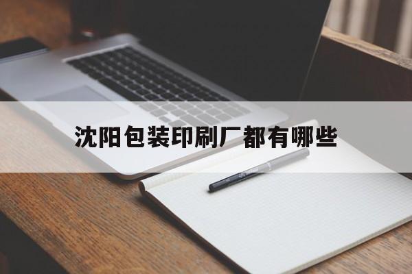 【沈陽包裝印刷廠都有哪些】｜沈陽包裝印刷廠都有哪些公司